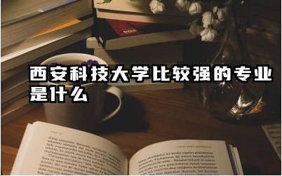 西安科技大学哪些专业排名高 西安科技大学哪些专业具有竞争力