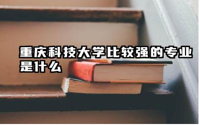 重庆科技大学哪些专业实力突出 重庆科技大学哪些专业就业率高