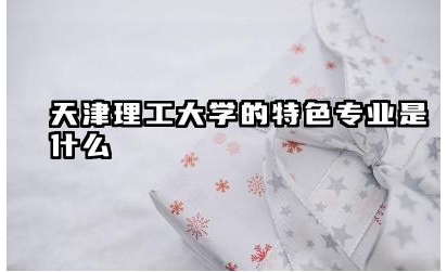 天津理工大学特色学科有哪些 天津理工大学哪些专业受欢迎