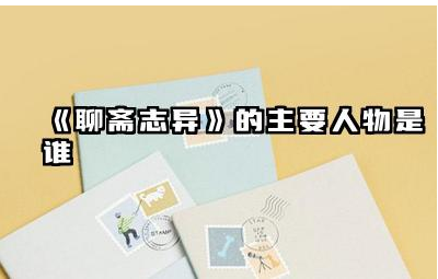 《聊斋志异》中的主要人物有哪些 聊斋志异中最经典的故事