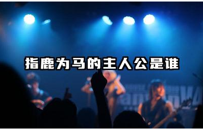 指鹿为马的故事主人公是谁 指鹿为马的典故及主人公行为分析
