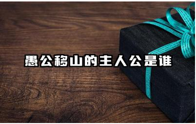 愚公移山的故事主人公是谁 愚公移山的典故及主人公精神