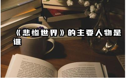 《悲惨世界》中的主要人物有哪些 《悲惨世界》中冉·阿让经典段落