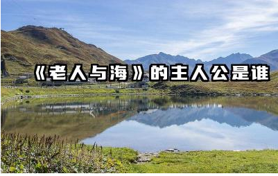 《老人与海》中的老人是谁 《老人与海》主人公的性格特点是什么