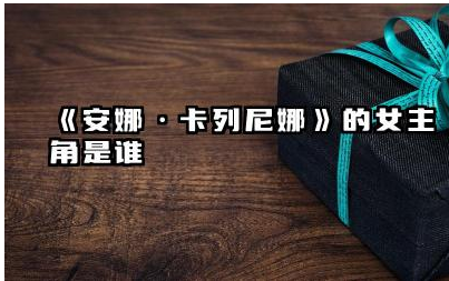 《安娜·卡列尼娜》中的安娜是谁 《安娜·卡列尼娜》女主角的性格特点