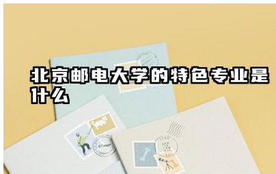 北京邮电大学特色专业有哪些 北京邮电大学特色专业的优势