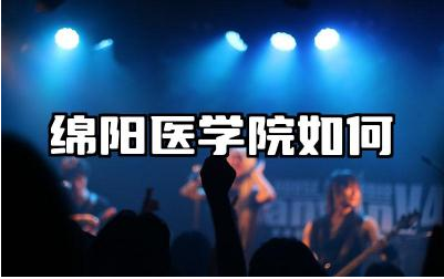 绵阳医学院如何值得报名吗 绵阳医学院的医学教育优势是什么