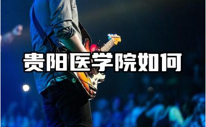 贵阳医学院如何可以去吗 贵阳医学院的医学教育特色有哪些