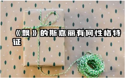 《飘》的斯嘉丽有何性格特征 斯嘉丽爱情观与价值观的体现