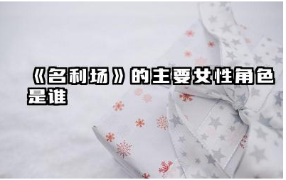 《名利场》主要女性角色有哪些 名利场女性角色对现代社会的启示