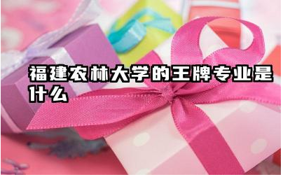 福建农林大学的王牌专业是什么 福建农林大学的就业前景分析