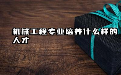 机械工程专业培养什么样的人才 机械工程专业的未来发展趋势是什么
