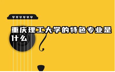 重庆理工大学的特色专业是什么 重庆理工大学就业率高吗