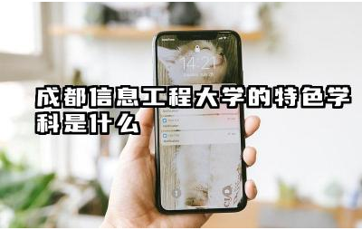 成都信息工程大学的特色学科是什么 成都信息工程大学毕业生前景