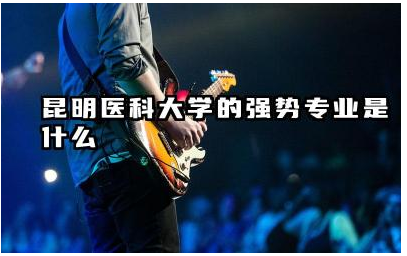 昆明医科大学的强势专业是什么 昆明医科大学学历认可度高吗