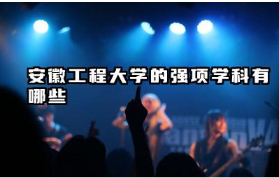 安徽工程大学的强项学科有哪些 安徽工程大学属于什么档次
