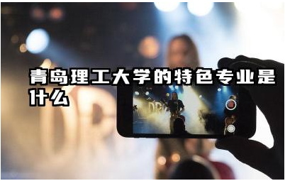 青岛理工大学的特色专业是什么 青岛理工大学特色专业值得报考吗