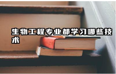 生物工程专业涉及哪些生物学技术 生物工程专业对社会发展有哪些贡献