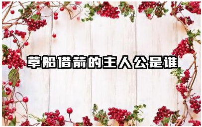 草船借箭的主人公是谁 草船借箭故事的历史背景及意义简介