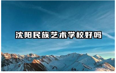 沈阳民族艺术学校好吗 沈阳民族艺术学校的教学质量如何