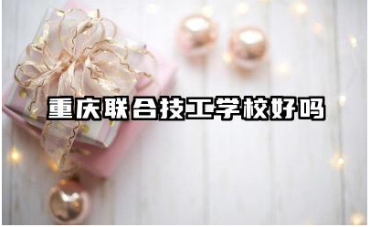 重庆联合技工学校好吗 重庆联合技工学校师资力量如何