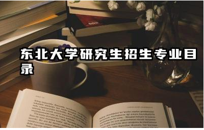 东北大学研究生招生专业目录 东北大学研究生学费一年多少钱