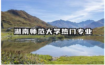 湖南师范大学热门专业有哪些 湖南师范大学毕业生好就业吗