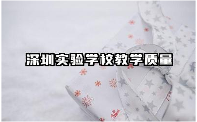 深圳实验学校教学质量如何 深圳实验学校有哪些特色教学方法