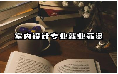 室内设计专业就业薪资高吗 室内设计专业就业方向岗位
