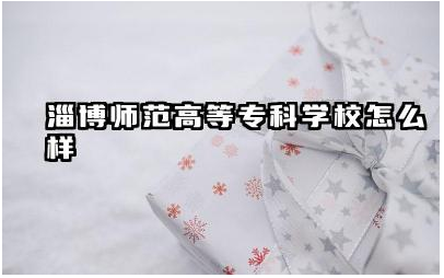 淄博师范高等专科学校怎么样 淄博师范高等专科学校师资怎么样