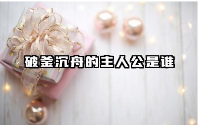 破釜沉舟故事主人公是谁 破釜沉舟是巨鹿之战吗