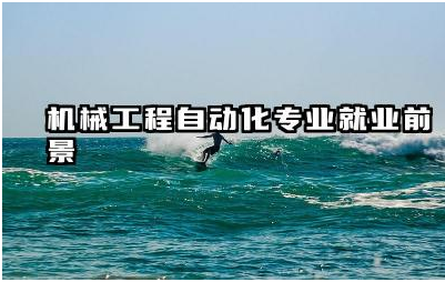 机械工程自动化专业就业前景如何 机械工程自动化专业好就业吗