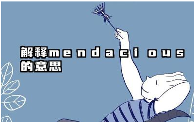 Mendacious 与虚假和谎言有什么关联 如何使用 mendacious 这个词