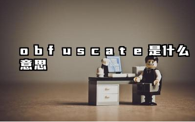 Obfuscate 与混淆和掩盖有什么联系 如何使用 obfuscate 这个词