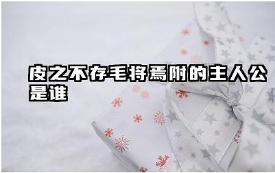 皮之不存毛将焉附的主人公是谁 皮之不存毛将焉附的寓意是什么