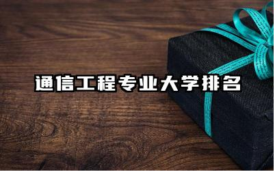 通信工程专业大学排名榜 通信工程专业就业方向和前景