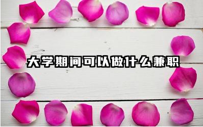 大学期间可以做什么兼职 大学期间兼职的利弊分析