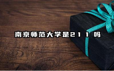 南京师范大学是211吗 南京师范大学的学科优势有哪些