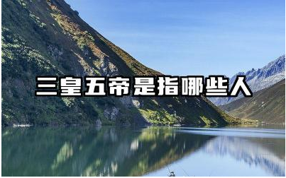 三皇五帝是指哪些人 三皇五帝的传说有何历史价值
