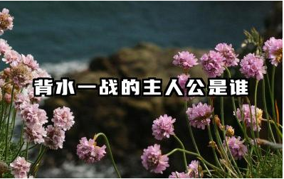 背水一战的主人公是谁 背水一战是哪次战役