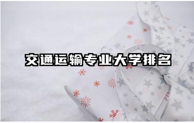 交通运输专业大学排名榜单 交通运输专业未来发展趋势如何