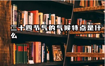 二十四节气的气候特点是什么 二十四节气对农业生产的影响