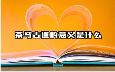 茶马古道的意义是什么 茶马古道对茶马贸易的影响