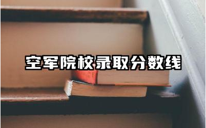 空军院校录取分数线高吗 空军院校的优势专业有哪些
