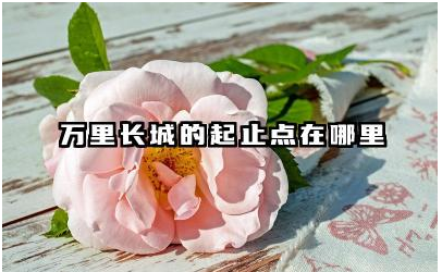 万里长城的起止点在哪里 万里长城的历史意义和价值