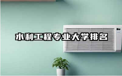 水利工程专业大学排名榜单 水利工程专业的就业前景分析
