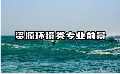 资源环境类专业前景及就业方向 资源环境类专业的学科发展