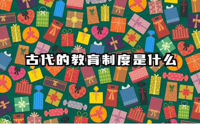 古代的教育制度是什么 古代教育制度如何影响社会发展