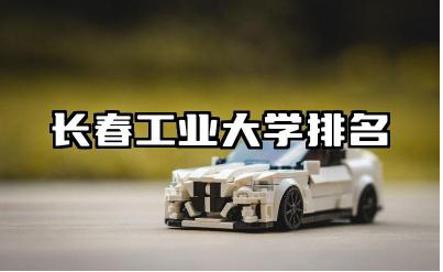 长春工业大学排名 长春工业大学的优势学科是什么