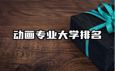 动画专业大学排名 动画专业大学的就业方向有哪些